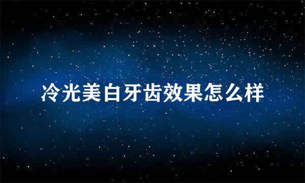冷光美白牙齿效果怎么样