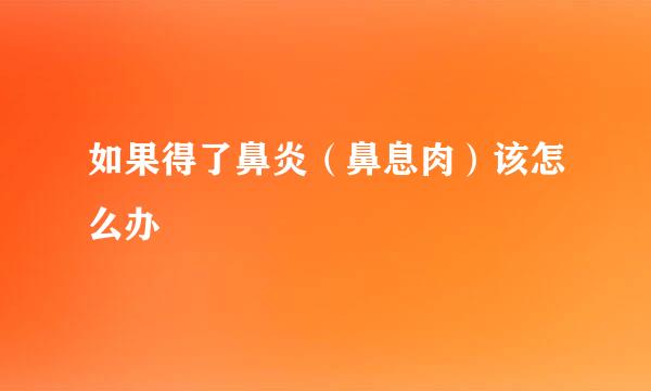 如果得了鼻炎（鼻息肉）该怎么办