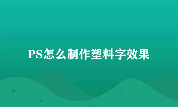PS怎么制作塑料字效果
