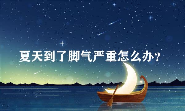 夏天到了脚气严重怎么办？