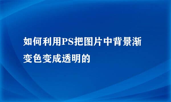 如何利用PS把图片中背景渐变色变成透明的