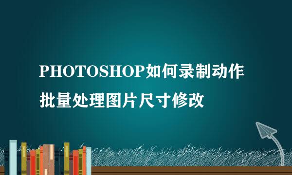 PHOTOSHOP如何录制动作批量处理图片尺寸修改
