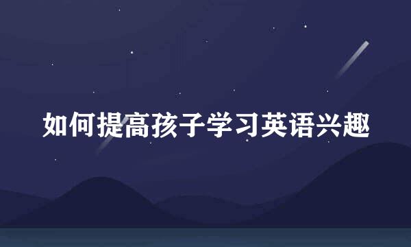 如何提高孩子学习英语兴趣