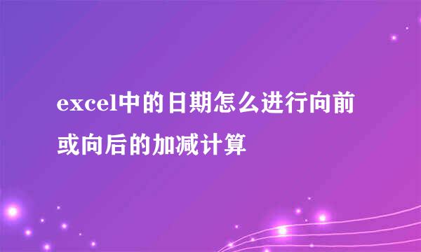 excel中的日期怎么进行向前或向后的加减计算
