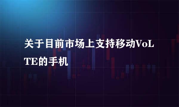关于目前市场上支持移动VoLTE的手机