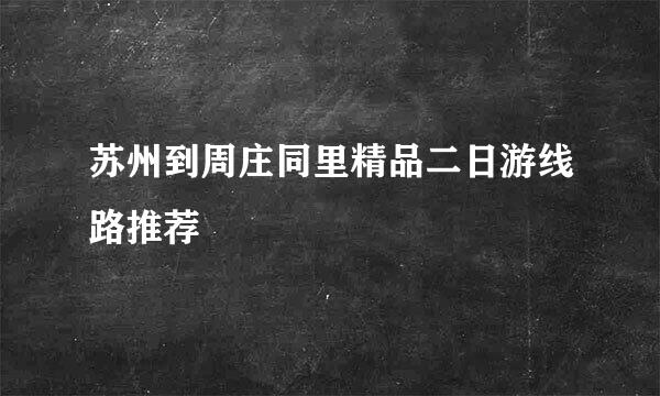 苏州到周庄同里精品二日游线路推荐