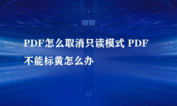 PDF怎么取消只读模式 PDF不能标黄怎么办