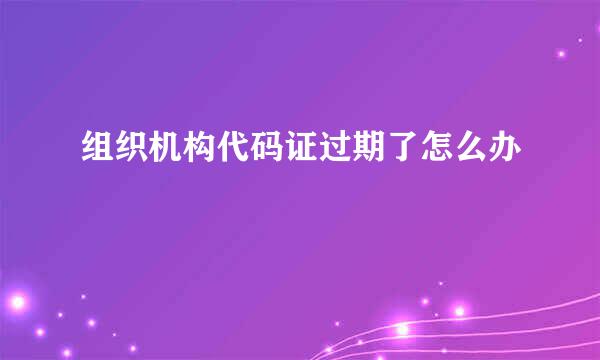 组织机构代码证过期了怎么办