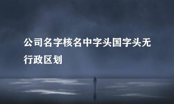 公司名字核名中字头国字头无行政区划
