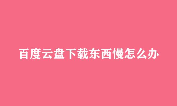 百度云盘下载东西慢怎么办