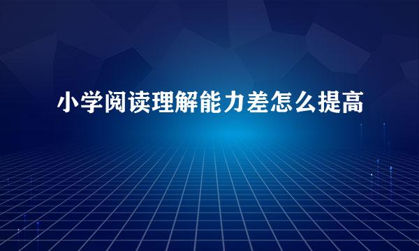 小学阅读理解能力差怎么提高