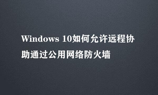 Windows 10如何允许远程协助通过公用网络防火墙