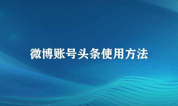 微博账号头条使用方法