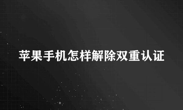 苹果手机怎样解除双重认证
