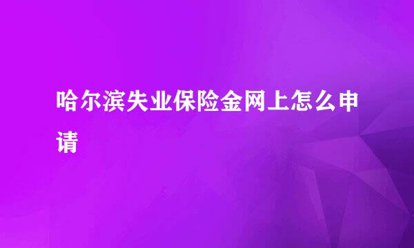 哈尔滨失业保险金网上怎么申请