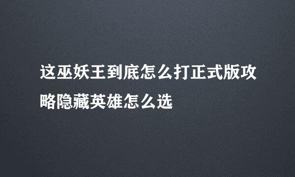这巫妖王到底怎么打正式版攻略隐藏英雄怎么选