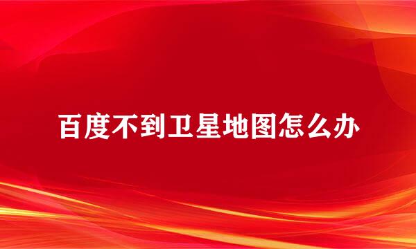 百度不到卫星地图怎么办