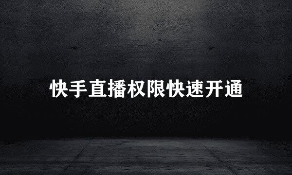 快手直播权限快速开通