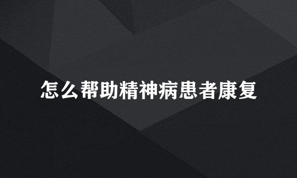 怎么帮助精神病患者康复