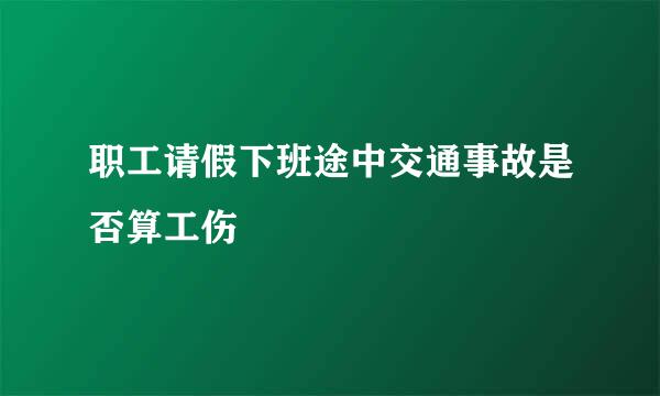 职工请假下班途中交通事故是否算工伤