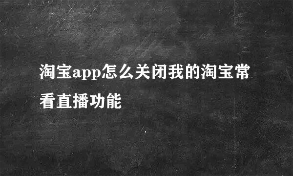 淘宝app怎么关闭我的淘宝常看直播功能