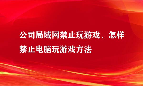 公司局域网禁止玩游戏、怎样禁止电脑玩游戏方法