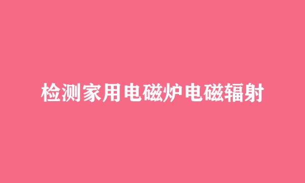 检测家用电磁炉电磁辐射