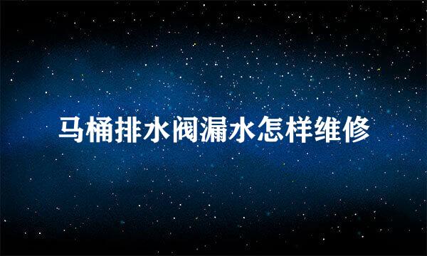 马桶排水阀漏水怎样维修