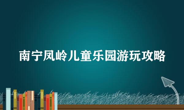 南宁凤岭儿童乐园游玩攻略