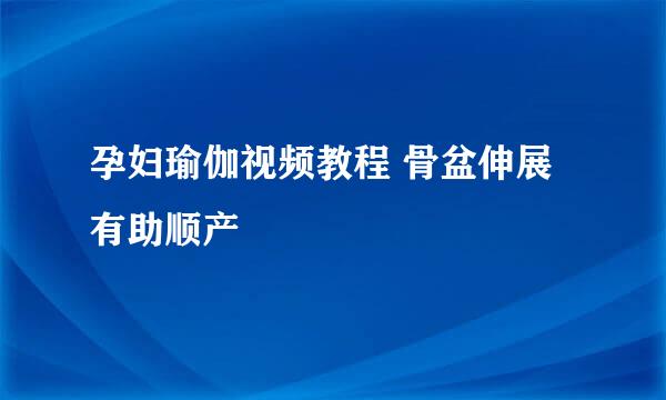 孕妇瑜伽视频教程 骨盆伸展有助顺产