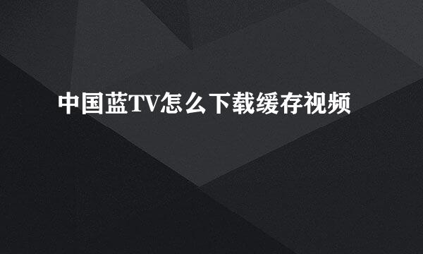 中国蓝TV怎么下载缓存视频