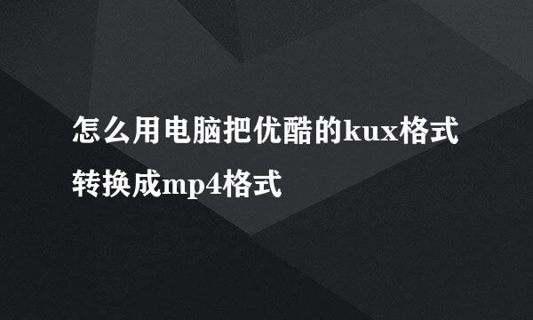 怎么用电脑把优酷的kux格式转换成mp4格式