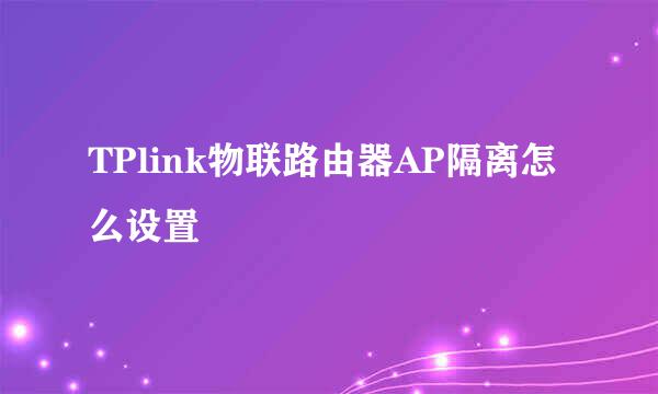 TPlink物联路由器AP隔离怎么设置