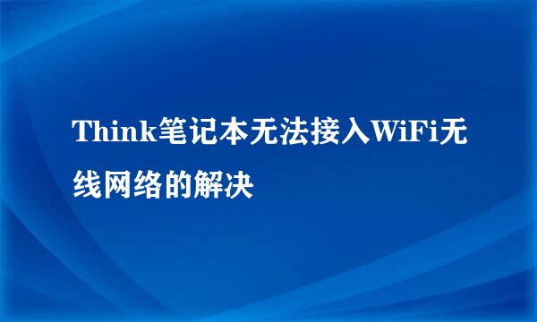 Think笔记本无法接入WiFi无线网络的解决