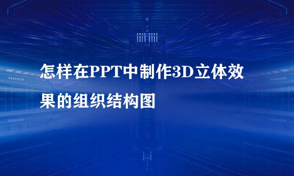 怎样在PPT中制作3D立体效果的组织结构图