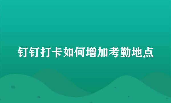 钉钉打卡如何增加考勤地点