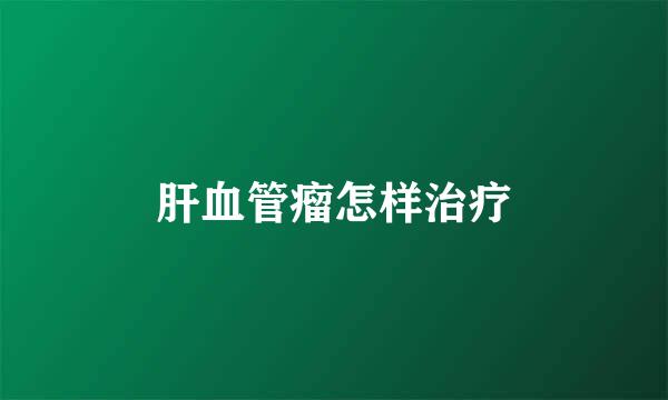 肝血管瘤怎样治疗