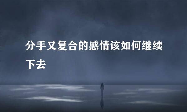 分手又复合的感情该如何继续下去