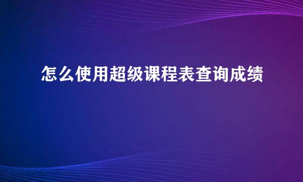 怎么使用超级课程表查询成绩