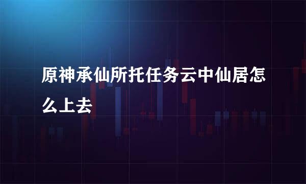 原神承仙所托任务云中仙居怎么上去