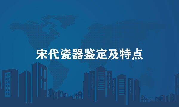 宋代瓷器鉴定及特点