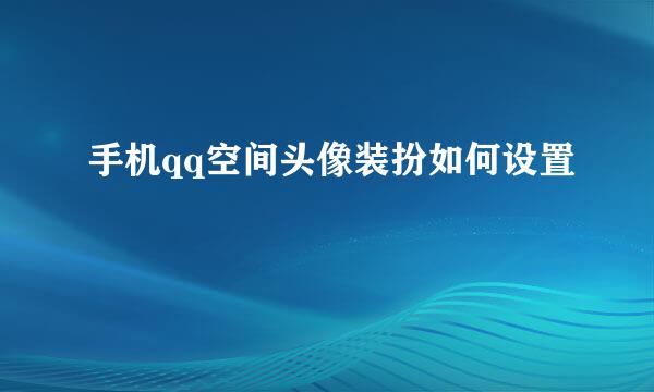 手机qq空间头像装扮如何设置
