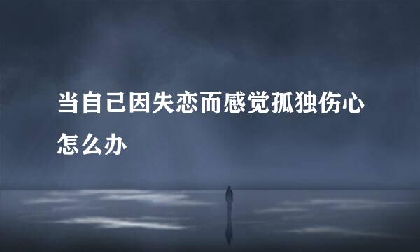 当自己因失恋而感觉孤独伤心怎么办