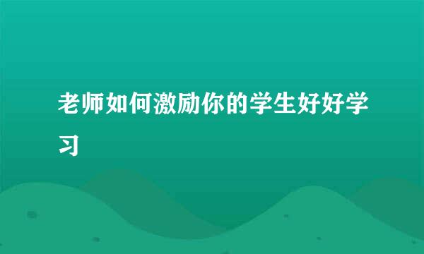 老师如何激励你的学生好好学习