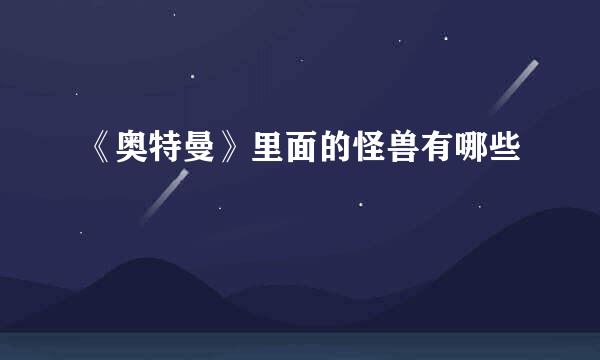 《奥特曼》里面的怪兽有哪些