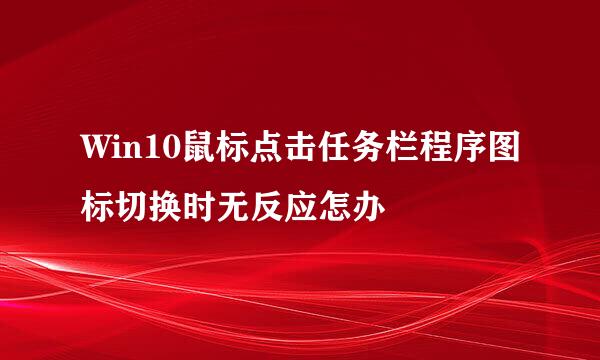 Win10鼠标点击任务栏程序图标切换时无反应怎办