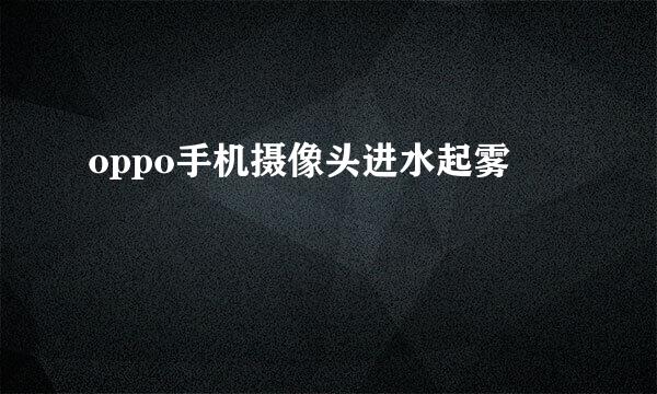 oppo手机摄像头进水起雾