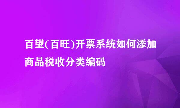 百望(百旺)开票系统如何添加商品税收分类编码
