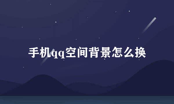 手机qq空间背景怎么换