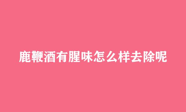 鹿鞭酒有腥味怎么样去除呢